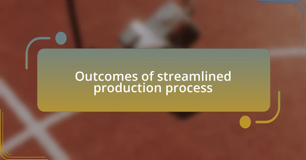 Outcomes of streamlined production process